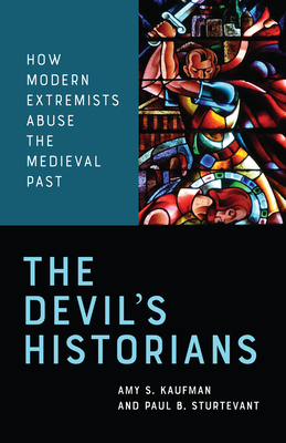The Devil's Historians: How Modern Extremists Abuse the Medieval Past by Amy Kaufman, Paul Sturtevant