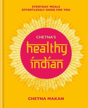 Chetna's Healthy Indian: Everyday Family Meals. Effortlessly Good for You by Chetna Makan