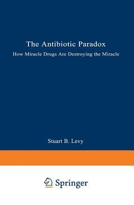 The Antibiotic Paradox: How Miracle Drugs Are Destroying the Miracle by Stuart B. Levy