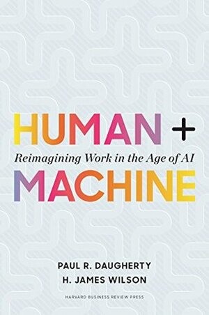 Human + Machine: Reimagining Work in the Age of AI by Paul R. Daugherty, H. James Wilson