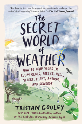 The Secret World of Weather: How to Read Signs in Every Cloud, Breeze, Hill, Street, Plant, Animal, and Dewdrop by Tristan Gooley