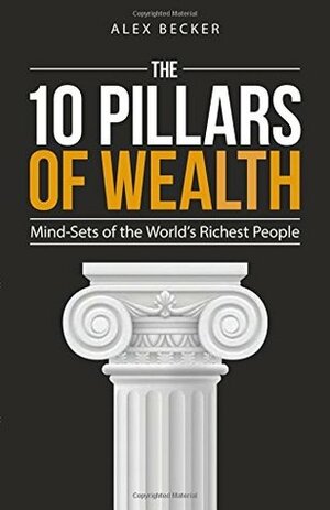 10 Pillars of Wealth: Mind-Sets of the World's Wealthiest People by Alex Becker