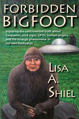 Forbidden Bigfoot: Exposing the Controversial Truth about Sasquatch, Stick Signs, UFOs, Human Origins, and the Strange Phenomena in Our O by Lisa a. Shiel