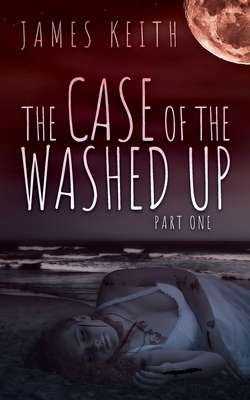 The Case of the Washed Up: Part One by James Keith