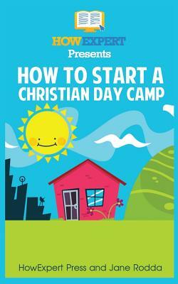How To Start a Christian Day Camp: Your Step-By-Step Guide To Starting a Christian Day Camp by Howexpert Press, Jane Rodda