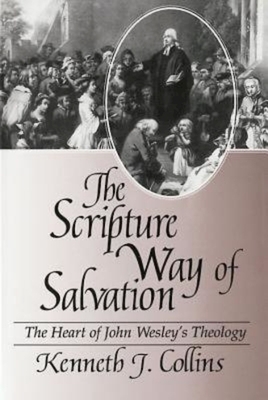 The Scripture Way of Salvation: The Heart of John Wesley's Theology by Kenneth J. Collins