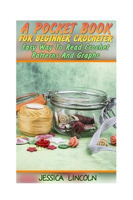 A Pocket Book For Beginner Crocheter: Easy Way To Read Crochet Patterns And Graphs: (Crochet Hook A, Crochet Accessories, Crochet Patterns, Crochet Bo by Jessica Lincoln