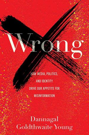 Wrong: How Media, Politics, and Identity Drive Our Appetite for Misinformation by Dannagal Goldthwaite Young