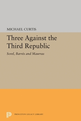 Three Against the Third Republic: Sorel, Barres and Maurras by Michael Curtis