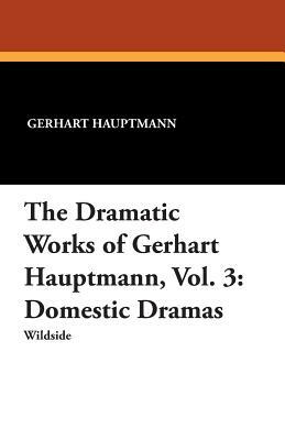 The Dramatic Works of Gerhart Hauptmann, Vol. 3: Domestic Dramas by Gerhart Hauptmann