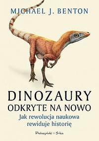 Dinozaury odkryte na nowo. Jak rewolucja naukowa rewiduje historię by Michael J. Benton