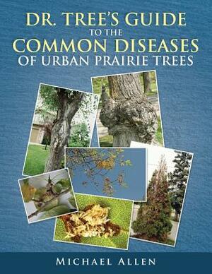 Dr. Tree S Guide to the Common Diseases of Urban Prairie Trees by Michael Allen