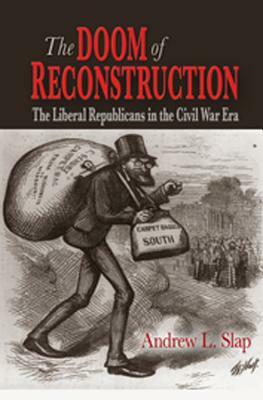 The Doom of Reconstruction: The Liberal Republicans in the Civil War Era by Andrew L. Slap