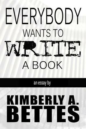 Everybody Wants to Write a Book by Kimberly A. Bettes