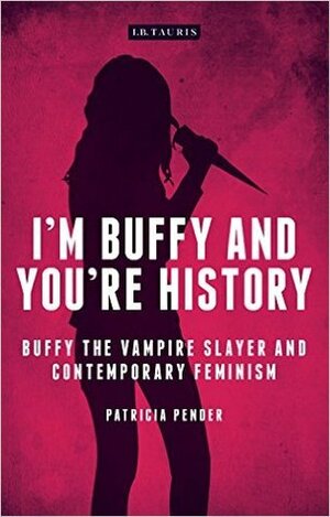 I'm Buffy and You're History: Buffy the Vampire Slayer and Contemporary Feminism by Patricia Pender