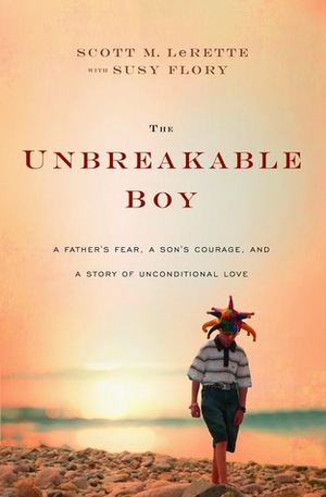 The Unbreakable Boy: A Father's Fear, a Son's Courage, and a Story of Unconditional Love by Scott LeRette, Susy Flory