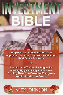 Investment Bible: Simple and Effective Strategies for a successful Real Estate Business+ Strategies to turn Ugly duckling houses to Beau by Alex Johnson