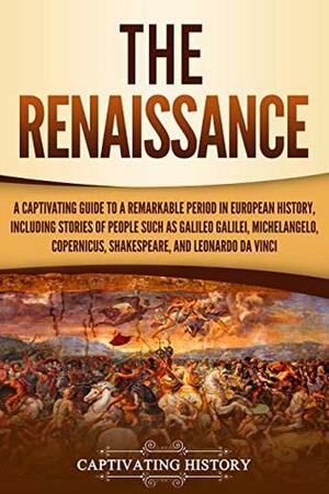 The Renaissance: A Captivating Guide to a Remarkable Period in European History, Including Stories of People Such as Galileo Galilei, Michelangelo, Copernicus, Shakespeare, and Leonardo da Vinci by Captivating History