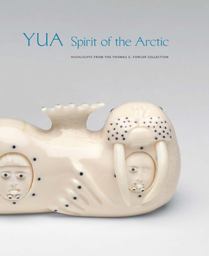 Yua: Spirit of the Arctic: Highlights from the Thomas G. Fowler Collection by William Fitzhugh, Hillary Olcott, Chuna McIntyre