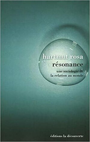 Résonance : une sociologie de la relation au monde by Hartmut Rosa
