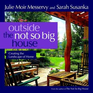 Outside the Not So Big House: Creating the Landscape of Home by Julie Moir Messervy, Sarah Susanka