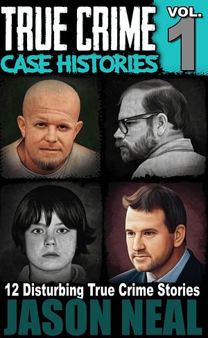 True Crime Case Histories, Volume 1: 8 Disturbing True Crime Stories by Jason Neal