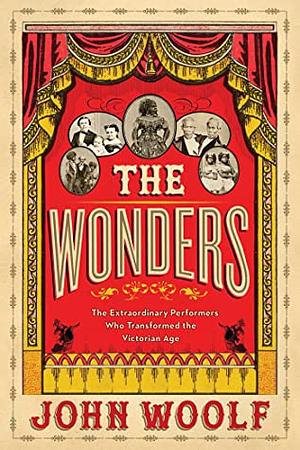 The Wonders: Lifting the Curtain on the Freak Show, Circus and Victorian Age by John Woolf