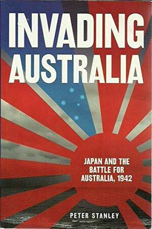 Invading Australia: Japan And The Battle For Australia 1942 by Peter Stanley