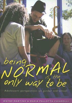 Being Normal Is the Only Way to Be: Adolescent Perspectives on Gender and School by Wayne Martino, Maria Pallota-Chiarolli