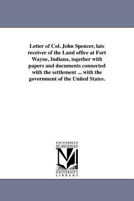 Letter of Col. John Spencer, Late Receiver of the Land Office at Fort Wayne, Indiana, Together with Papers and Documents Connected with the Settlement by John Spencer