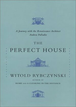 The Perfect House: A Journey with Renaissance Master Andrea Palladio by Witold Rybczynski