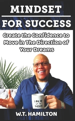 Mindset For Success: Create the Confidence to Move in The Direction of Your Dreams by W. T. Hamilton