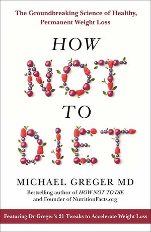 How Not To Diet: The Groundbreaking Science of Healthy, Permanent Weight Loss by Michael Greger