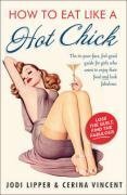 How to Eat Like a Hot Chick: Lose the Guilt, Find the Fabulous. Jodi Lipper & Cerina Vincent by Jodi Lipper, Cerina Vincent