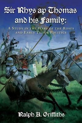 Sir Rhys ap Thomas and his Family: A Study in the Wars of the Roses and Early Tudor Politics - New Edition by Ralph Alan Griffiths