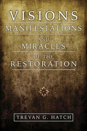 Visions, Manifestations and Miracles of the Restoration by Trevan G. Hatch