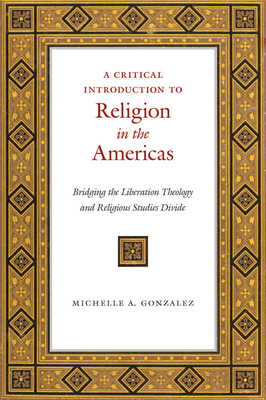 A Critical Introduction to Religion in the Americas: Bridging the Liberation Theology and Religious Studies Divide by Michelle A. Gonzalez
