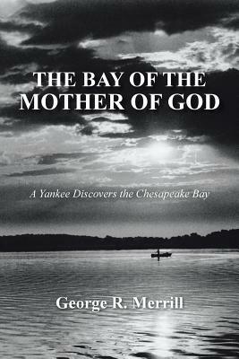 The Bay of the Mother of God: A Yankee Discovers the Chesapeake Bay by George R. Merrill
