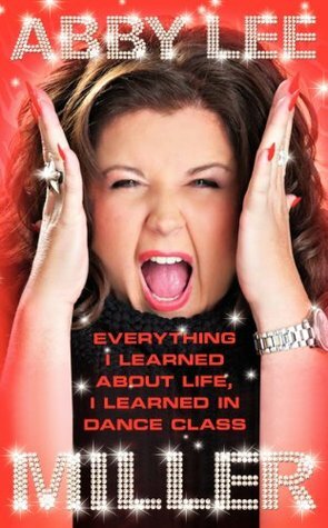 Everything I Learned about Life, I Learned in Dance Class by Abby Lee Miller