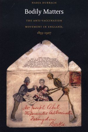 Bodily Matters: The Anti-Vaccination Movement in England, 1853-1907 by Nadja Durbach, Daniel J. Walkowitz