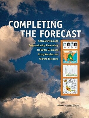 Completing the Forecast: Characterizing and Communicating Uncertainty for Better Decisions Using Weather and Climate Forecasts by Division on Earth and Life Studies, Board on Atmospheric Sciences and Climat, National Research Council