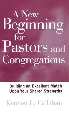 A New Beginning for Pastors and Congregations: Building an Excellent Match Upon Your Shared Strengths by Kennon L. Callahan