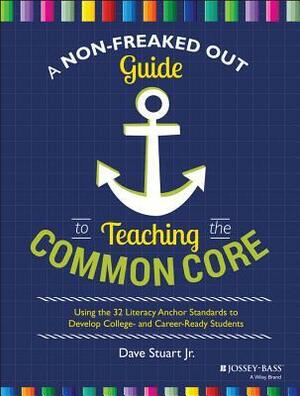 A Non-Freaked Out Guide to Teaching the Common Core: Using the 32 Literacy Anchor Standards to Develop College- And Career-Ready Students by Dave Stuart