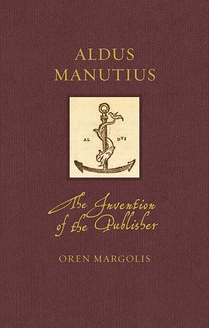 Aldus Manutius: The Invention of the Publisher by Oren Margolis