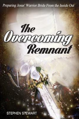 The Overcoming Remnant: Preparing Jesus' Warrior Bride from the Inside Out by Stephen Stewart