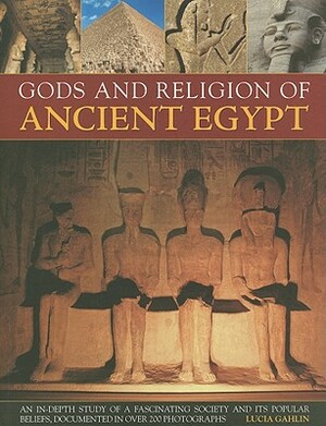 Gods and Religion of Ancient Egypt: An In-Depth Study of a Fascinating Society and Its Popular Beliefs, Documented in Over 200 Photographs by Lucia Gahlin