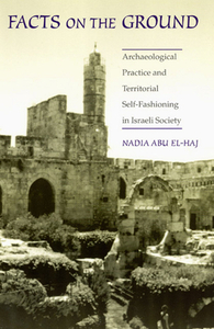 Facts on the Ground: Archaeological Practice and Territorial Self-Fashioning in Israeli Society by Nadia Abu El-Haj