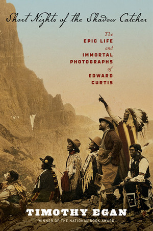 Short Nights of the Shadow Catcher: The Epic Life and Immortal Photographs of Edward Curtis by Timothy Egan