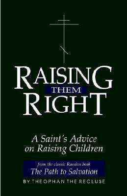 Raising Them Right: a Saint's Advice on Raising Children by Theophan the Recluse