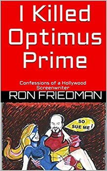 I Killed Optimus Prime: Confessions of a Hollywood Screenwriter by Ron Friedman